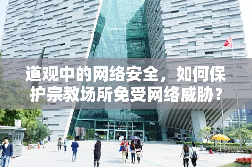 道观中的网络安全，如何保护宗教场所免受网络威胁？