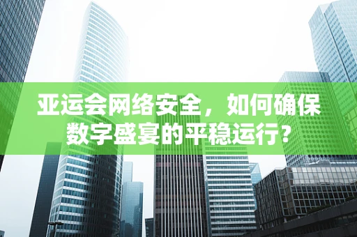 亚运会网络安全，如何确保数字盛宴的平稳运行？