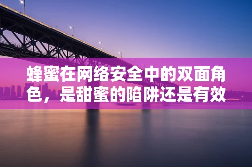 蜂蜜在网络安全中的双面角色，是甜蜜的陷阱还是有效的监测工具？