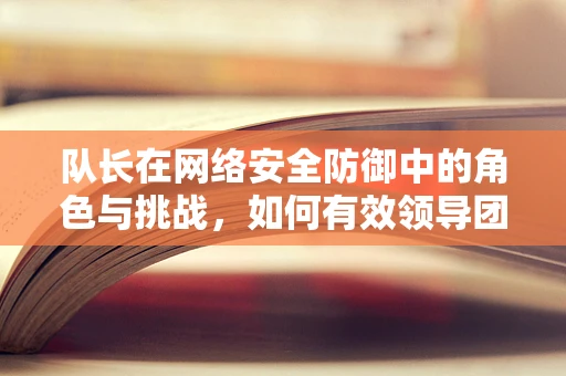 队长在网络安全防御中的角色与挑战，如何有效领导团队应对复杂威胁？