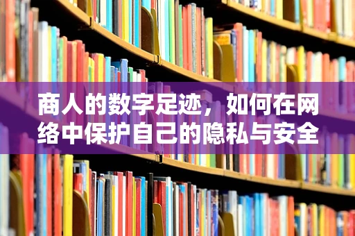 商人的数字足迹，如何在网络中保护自己的隐私与安全？