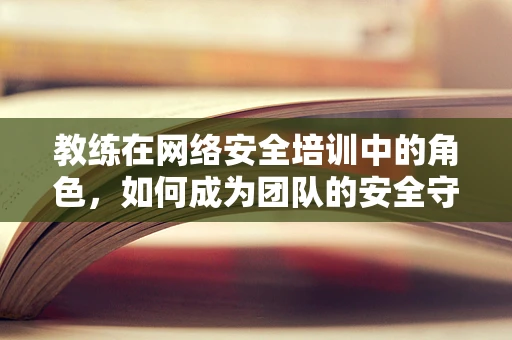 教练在网络安全培训中的角色，如何成为团队的安全守护者？