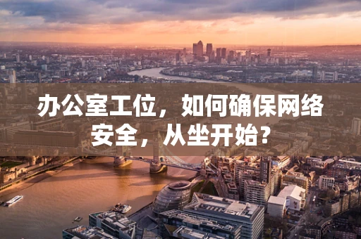 办公室工位，如何确保网络安全，从坐开始？