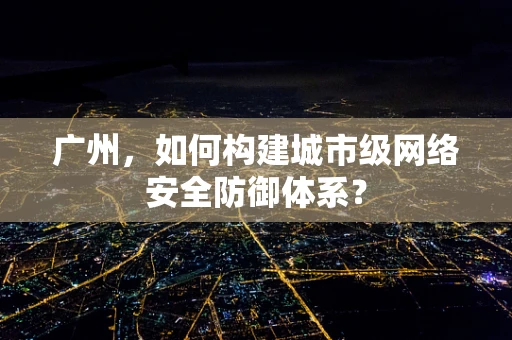 广州，如何构建城市级网络安全防御体系？