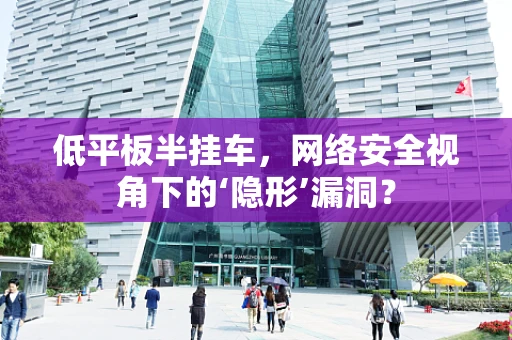 低平板半挂车，网络安全视角下的‘隐形’漏洞？