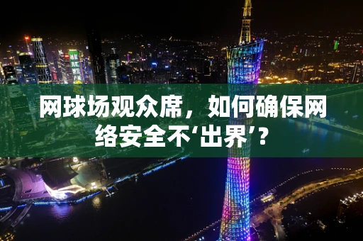 网球场观众席，如何确保网络安全不‘出界’？