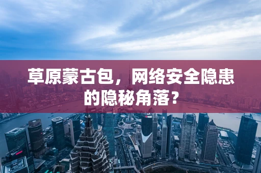 草原蒙古包，网络安全隐患的隐秘角落？