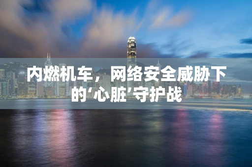 内燃机车，网络安全威胁下的‘心脏’守护战