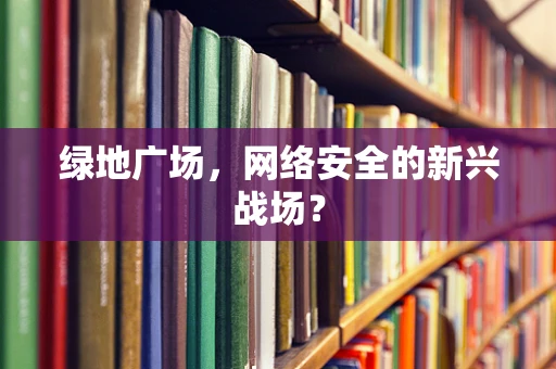 绿地广场，网络安全的新兴战场？