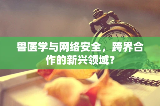 兽医学与网络安全，跨界合作的新兴领域？