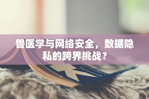 兽医学与网络安全，数据隐私的跨界挑战？