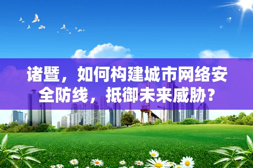 诸暨，如何构建城市网络安全防线，抵御未来威胁？