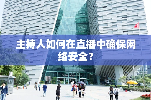 主持人如何在直播中确保网络安全？