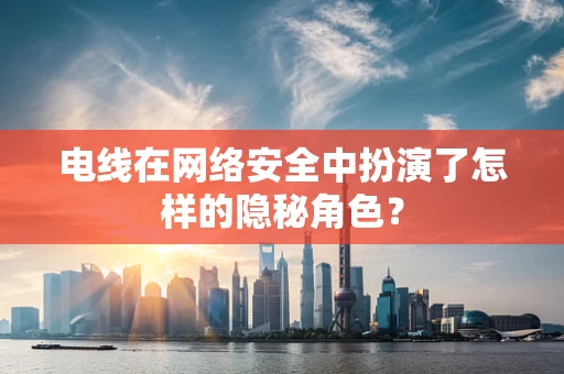 电线在网络安全中扮演了怎样的隐秘角色？