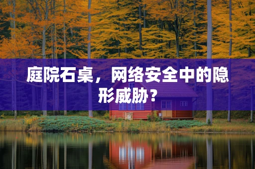 庭院石桌，网络安全中的隐形威胁？