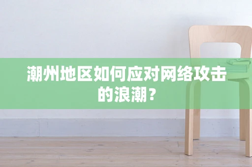 潮州地区如何应对网络攻击的浪潮？