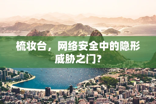 梳妆台，网络安全中的隐形威胁之门？