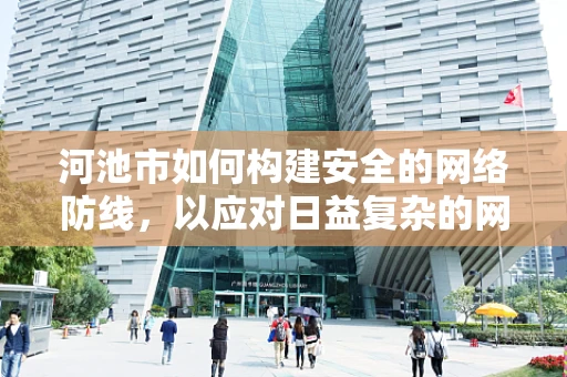 河池市如何构建安全的网络防线，以应对日益复杂的网络威胁？