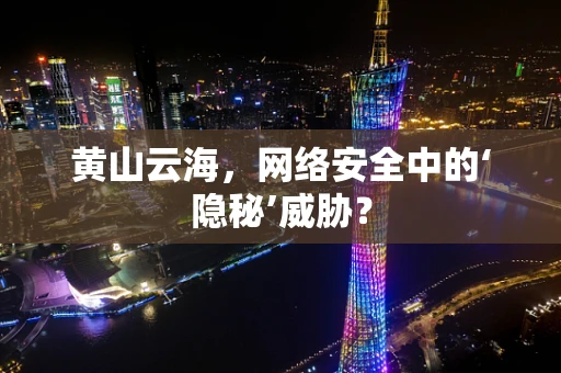 黄山云海，网络安全中的‘隐秘’威胁？