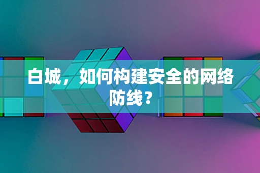 白城，如何构建安全的网络防线？