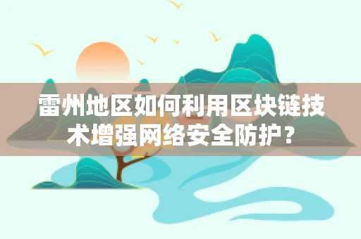 雷州地区如何利用区块链技术增强网络安全防护？