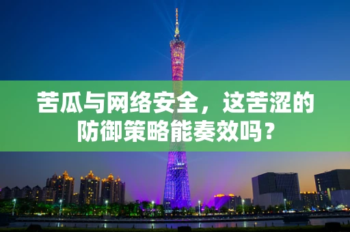 苦瓜与网络安全，这苦涩的防御策略能奏效吗？