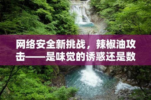 网络安全新挑战，辣椒油攻击——是味觉的诱惑还是数字的陷阱？