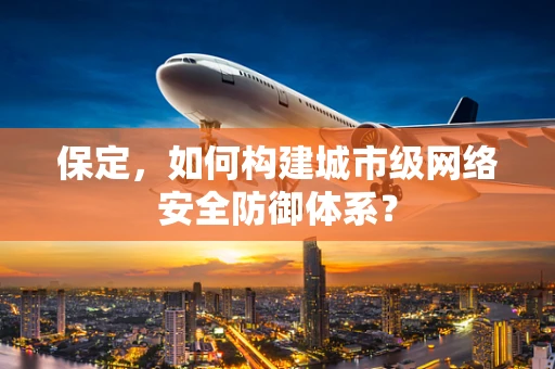 保定，如何构建城市级网络安全防御体系？