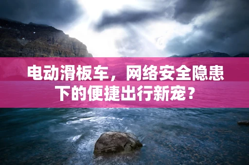 电动滑板车，网络安全隐患下的便捷出行新宠？