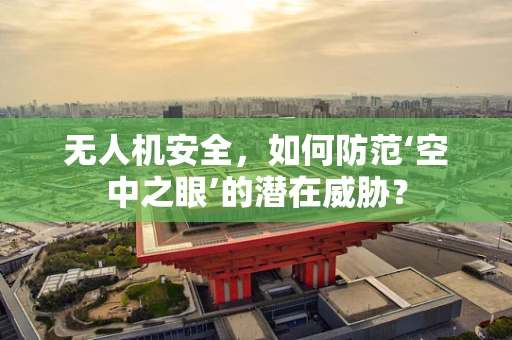 无人机安全，如何防范‘空中之眼’的潜在威胁？