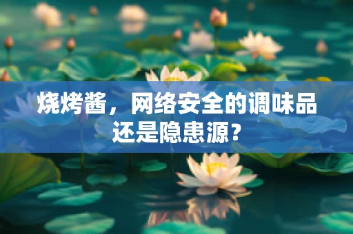 烧烤酱，网络安全的调味品还是隐患源？