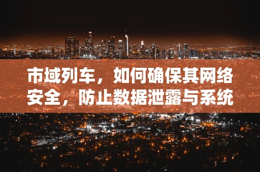 市域列车，如何确保其网络安全，防止数据泄露与系统瘫痪？