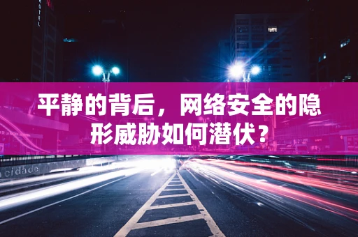 平静的背后，网络安全的隐形威胁如何潜伏？