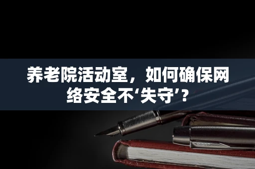 养老院活动室，如何确保网络安全不‘失守’？