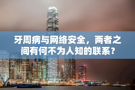 牙周病与网络安全，两者之间有何不为人知的联系？