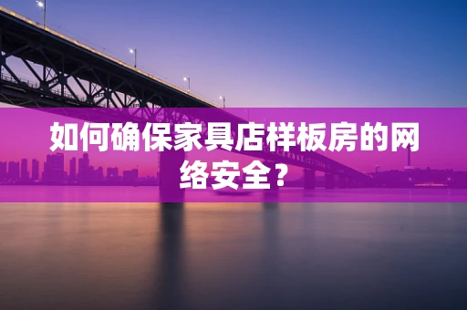 如何确保家具店样板房的网络安全？