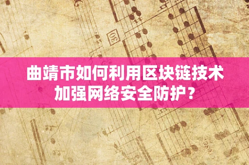 曲靖市如何利用区块链技术加强网络安全防护？