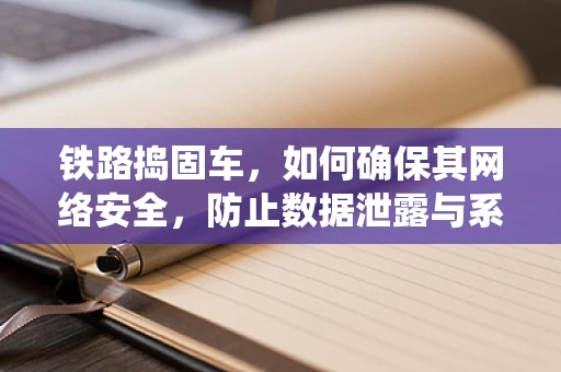 铁路捣固车，如何确保其网络安全，防止数据泄露与系统瘫痪？