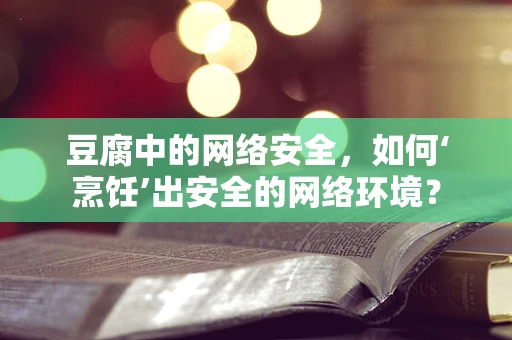 豆腐中的网络安全，如何‘烹饪’出安全的网络环境？
