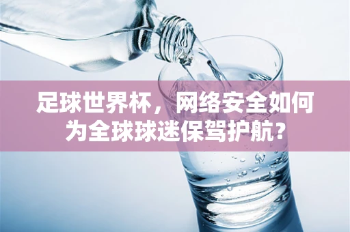 足球世界杯，网络安全如何为全球球迷保驾护航？