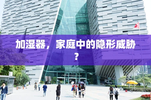 加湿器，家庭中的隐形威胁？