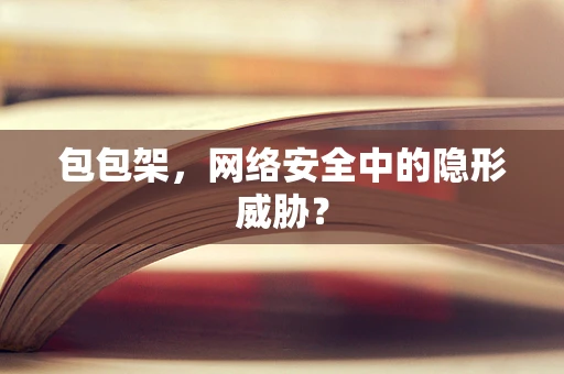 包包架，网络安全中的隐形威胁？