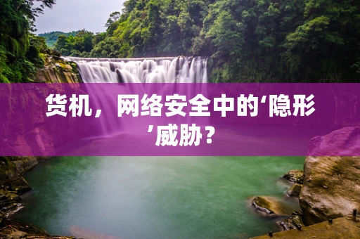 货机，网络安全中的‘隐形’威胁？