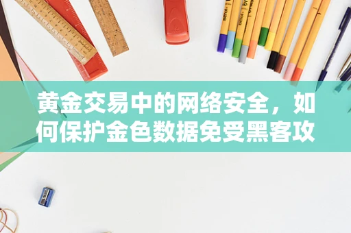 黄金交易中的网络安全，如何保护金色数据免受黑客攻击？