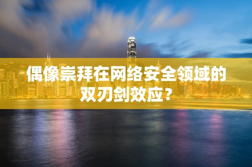 偶像崇拜在网络安全领域的双刃剑效应？