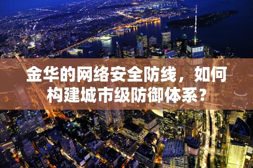 金华的网络安全防线，如何构建城市级防御体系？