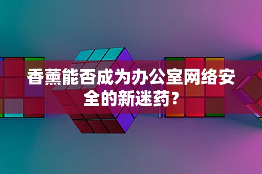 香薰能否成为办公室网络安全的新迷药？