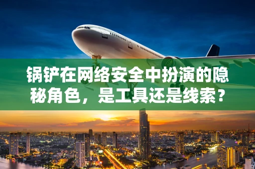 锅铲在网络安全中扮演的隐秘角色，是工具还是线索？
