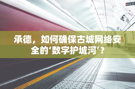承德，如何确保古城网络安全的‘数字护城河’？
