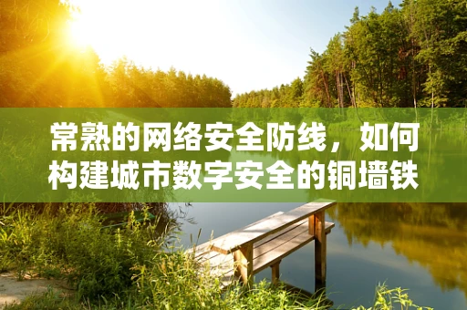 常熟的网络安全防线，如何构建城市数字安全的铜墙铁壁？